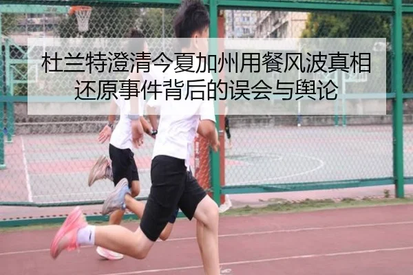 杜兰特澄清今夏加州用餐风波真相 还原事件背后的误会与舆论