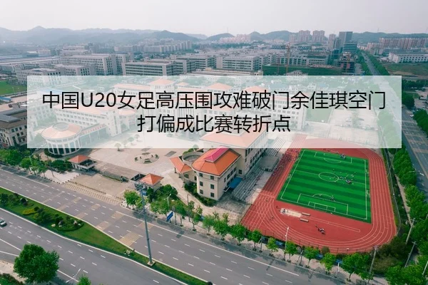 中国U20女足高压围攻难破门余佳琪空门打偏成比赛转折点